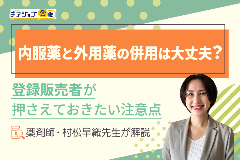 内服薬と外用薬の併用は大丈夫？登録販売者が押さえておきたい注意点<薬剤師・村松早織先生が解説>